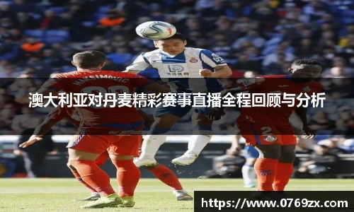 澳大利亚对丹麦精彩赛事直播全程回顾与分析