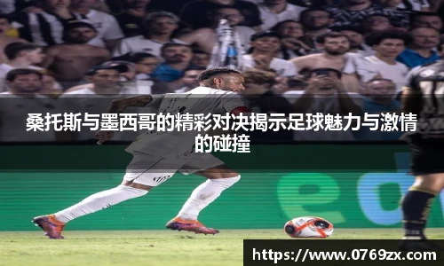 桑托斯与墨西哥的精彩对决揭示足球魅力与激情的碰撞
