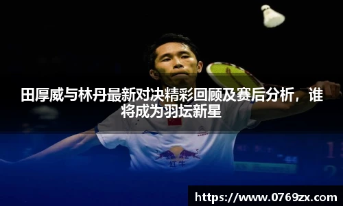 田厚威与林丹最新对决精彩回顾及赛后分析，谁将成为羽坛新星