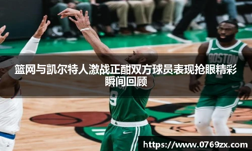 篮网与凯尔特人激战正酣双方球员表现抢眼精彩瞬间回顾