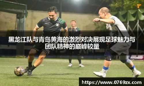 黑龙江队与青岛黄海的激烈对决展现足球魅力与团队精神的巅峰较量